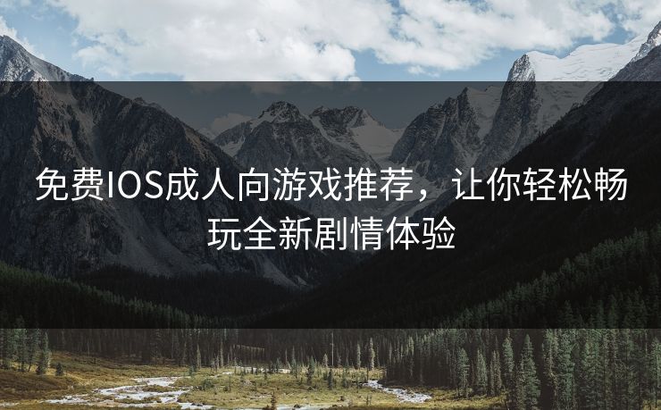 免费IOS成人向游戏推荐，让你轻松畅玩全新剧情体验