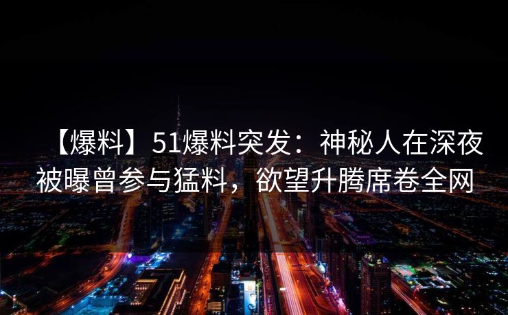 【爆料】51爆料突发：神秘人在深夜被曝曾参与猛料，欲望升腾席卷全网