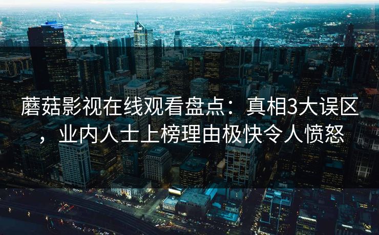 蘑菇影视在线观看盘点：真相3大误区，业内人士上榜理由极快令人愤怒