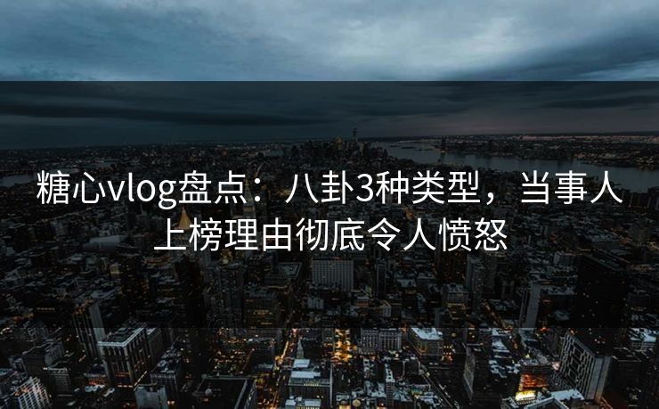 糖心vlog盘点:八卦3种类型,当事人上榜理由彻底令人愤怒 糖心vlog盘点:八卦3种类型,当事人上榜理由彻底令人愤怒