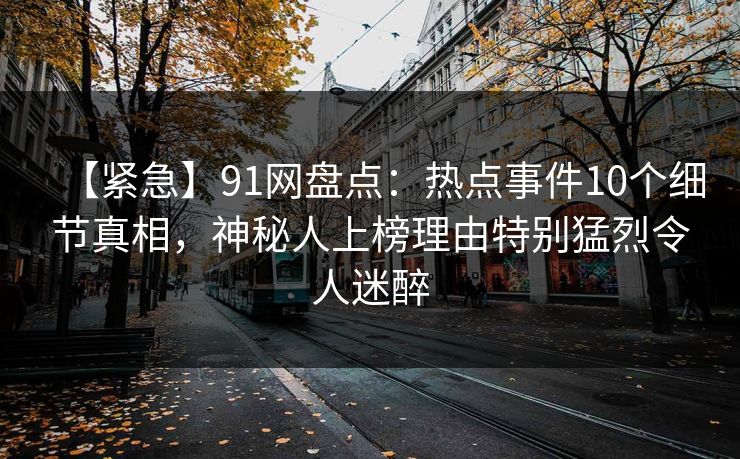 【紧急】91网盘点：热点事件10个细节真相，神秘人上榜理由特别猛烈令人迷醉