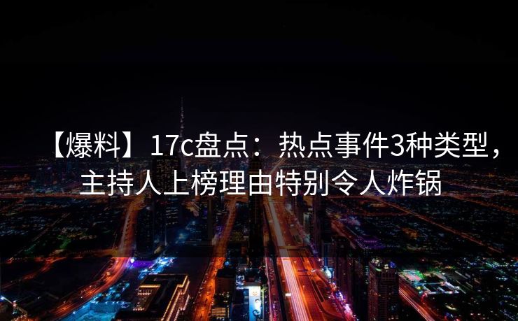 【爆料】17c盘点：热点事件3种类型，主持人上榜理由特别令人炸锅