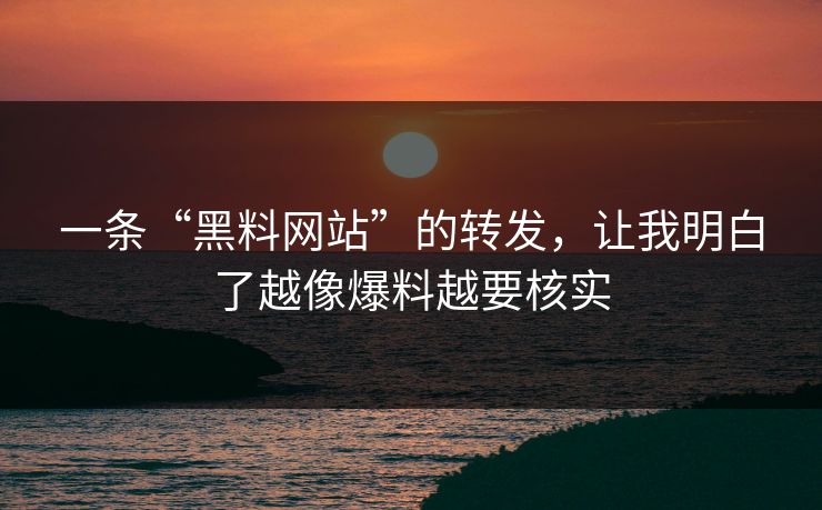 一条“黑料网站”的转发，让我明白了越像爆料越要核实