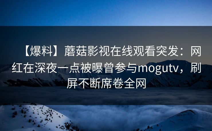 【爆料】蘑菇影视在线观看突发：网红在深夜一点被曝曾参与mogutv，刷屏不断席卷全网