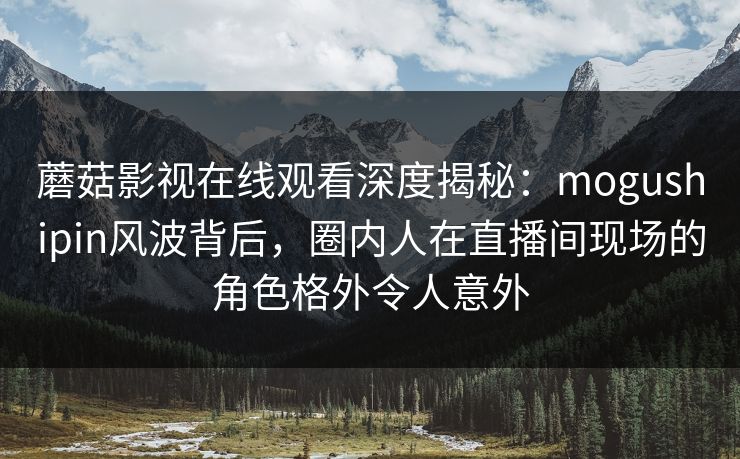 蘑菇影视在线观看深度揭秘:mogushipin风波背后,圈内人在直播间现场的角色格外令人意外 蘑菇影视在线观看深度揭秘:mogushipin风波背后,圈内人在直播间现场的角色格外令人意外