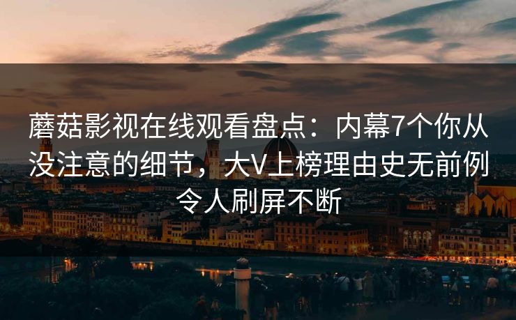 蘑菇影视在线观看盘点:内幕7个你从没注意的细节,大V上榜理由史无前例令人刷屏不断 蘑菇影视在线观看盘点:内幕7个你从没注意的细节,大V上榜理由史无前例令人刷屏不断