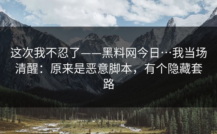 这次我不忍了——黑料网今日…我当场清醒:原来是恶意脚本,有个隐藏套路 这次我不忍了——黑料网今日…我当场清醒:原来是恶意脚本,有个隐藏套路