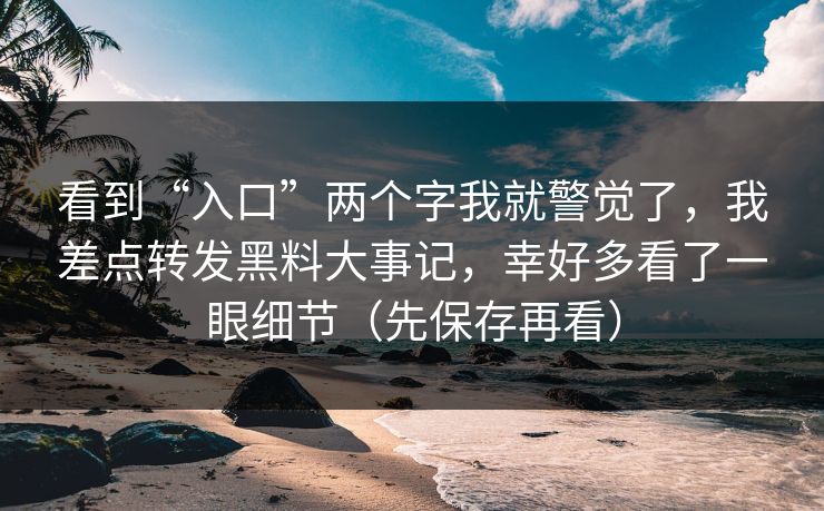 看到“入口”两个字我就警觉了，我差点转发黑料大事记，幸好多看了一眼细节（先保存再看）