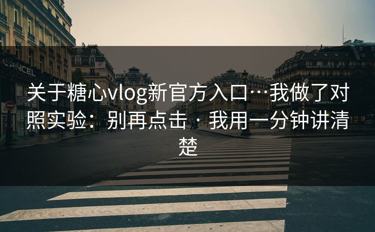 关于糖心vlog新官方入口…我做了对照实验：别再点击 · 我用一分钟讲清楚