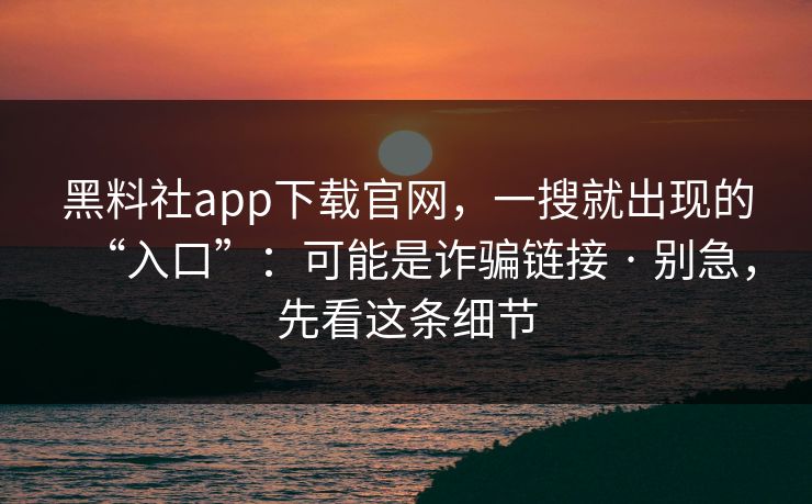 黑料社app下载官网,一搜就出现的“入口”:可能是诈骗链接 · 别急,先看这条细节 黑料社app下载官网,一搜就出现的“入口”:可能是诈骗链接 · 别急,先看这条细节