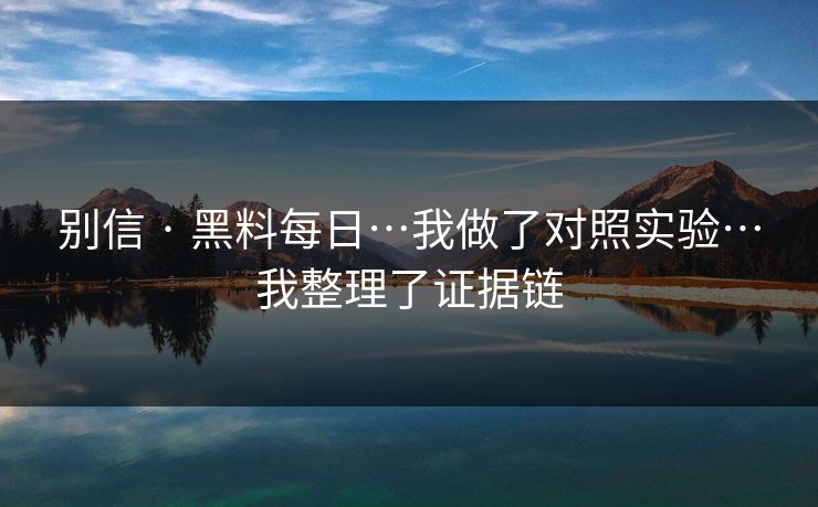 别信 · 黑料每日…我做了对照实验…我整理了证据链 别信 · 黑料每日…我做了对照实验…我整理了证据链