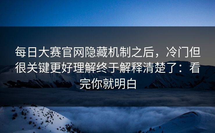 每日大赛官网隐藏机制之后，冷门但很关键更好理解终于解释清楚了：看完你就明白