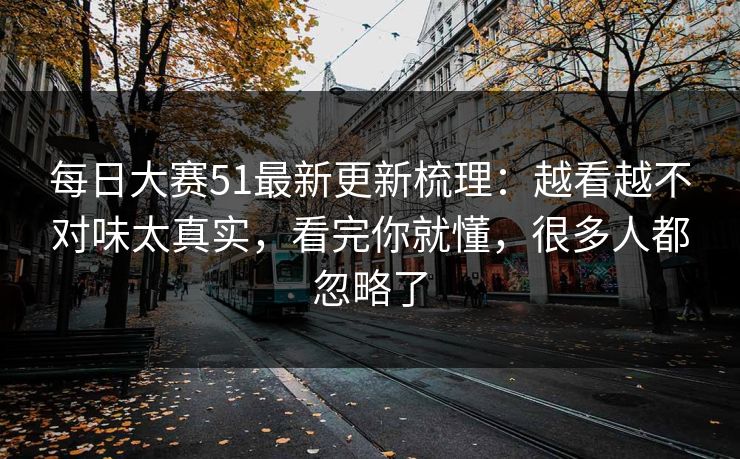 每日大赛51最新更新梳理：越看越不对味太真实，看完你就懂，很多人都忽略了