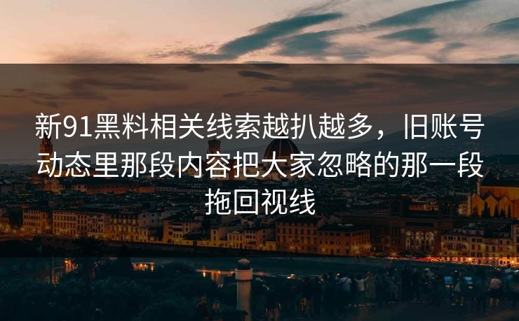 新91黑料相关线索越扒越多,旧账号动态里那段内容把大家忽略的那一段拖回视线 新91黑料相关线索越扒越多,旧账号动态里那段内容把大家忽略的那一段拖回视线