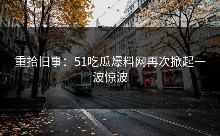 重拾旧事：51吃瓜爆料网再次掀起一波惊波